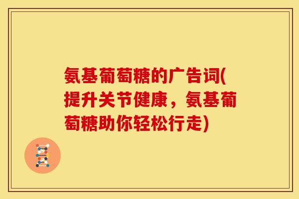 氨基葡萄糖的广告词(提升关节健康，氨基葡萄糖助你轻松行走)