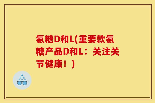 氨糖D和L(重要款氨糖产品D和L：关注关节健康！)