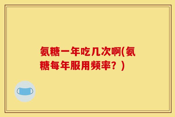 氨糖一年吃几次啊(氨糖每年服用频率?) 氨糖一年吃几次啊(氨糖每年服用频率?)