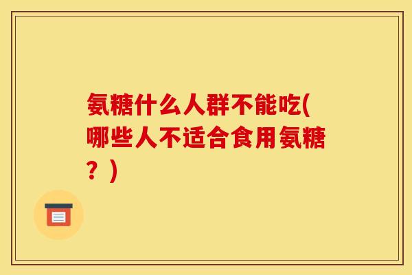 氨糖什么人群不能吃(哪些人不适合食用氨糖？)