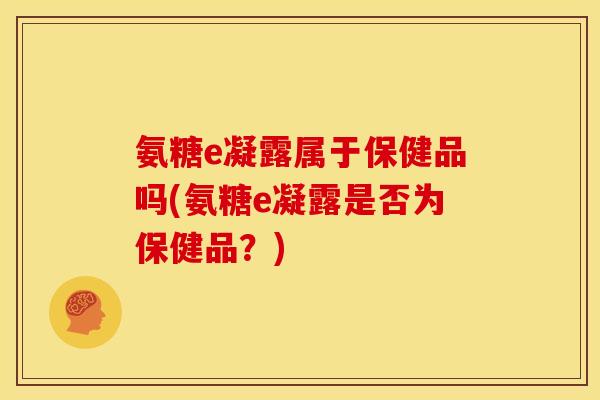氨糖e凝露属于保健品吗(氨糖e凝露是否为保健品?) 氨糖e凝露属于保健品吗(氨糖e凝露是否为保健品?)