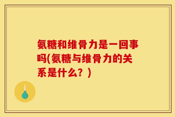 氨糖和维骨力是一回事吗(氨糖与维骨力的关系是什么？)