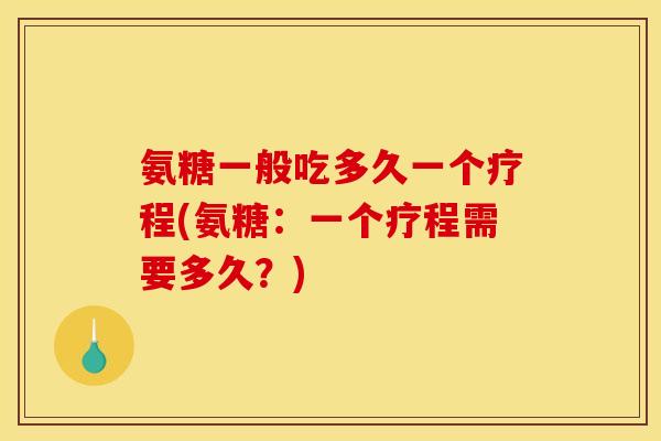 氨糖一般吃多久一个疗程(氨糖：一个疗程需要多久？)