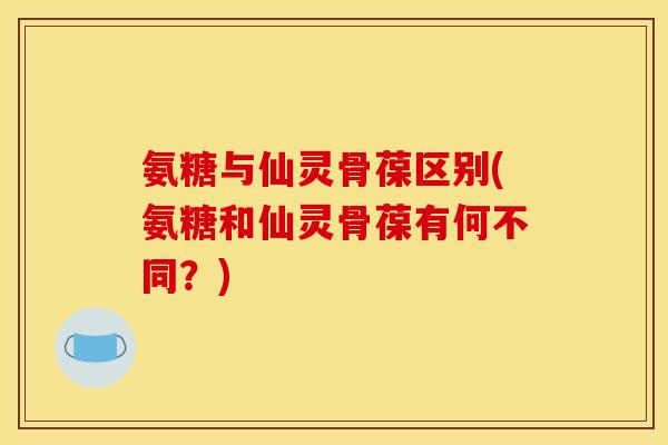 氨糖与仙灵骨葆区别(氨糖和仙灵骨葆有何不同？)