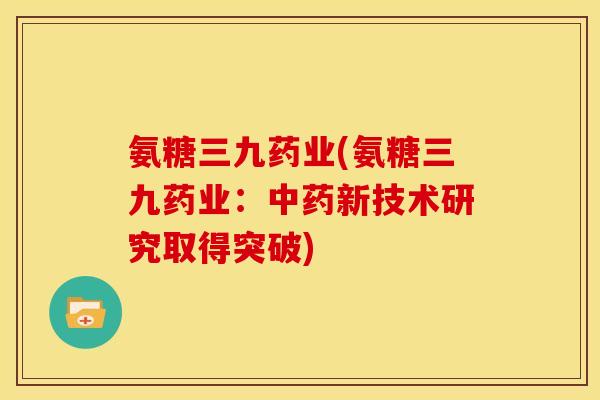 氨糖三九药业(氨糖三九药业：中药新技术研究取得突破)