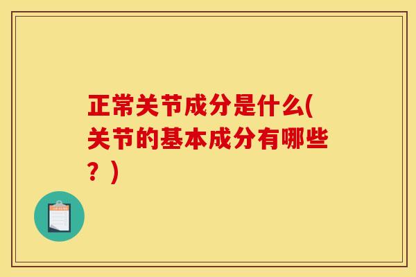 正常关节成分是什么(关节的基本成分有哪些？)