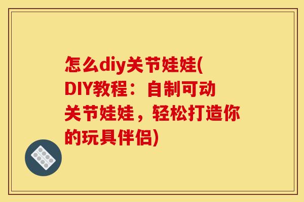 怎么diy关节娃娃(DIY教程：自制可动关节娃娃，轻松打造你的玩具伴侣)