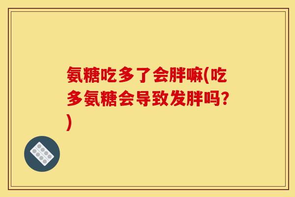 氨糖吃多了会胖嘛(吃多氨糖会导致发胖吗？)