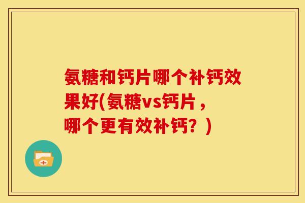 氨糖和钙片哪个补钙效果好(氨糖vs钙片,哪个更有效补钙?) 氨糖和钙片哪个补钙效果好(氨糖vs钙片,哪个更有效补钙?)