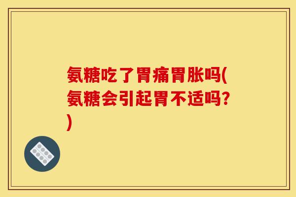 氨糖吃了胃痛胃胀吗(氨糖会引起胃不适吗？)
