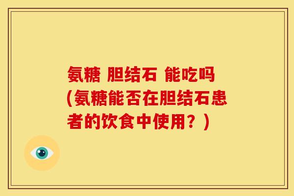 氨糖 胆结石 能吃吗(氨糖能否在胆结石患者的饮食中使用？)