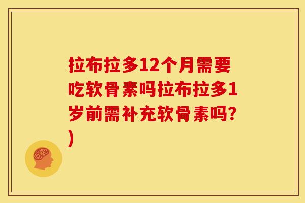 拉布拉多12个月需要吃软骨素吗拉布拉多1岁前需补充软骨素吗？)