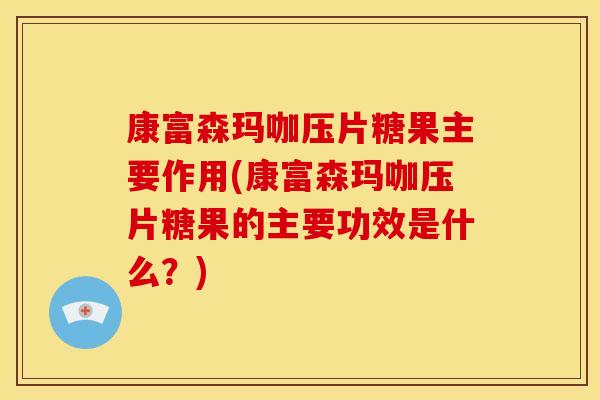 康富森玛咖压片糖果主要作用(康富森玛咖压片糖果的主要功效是什么？)