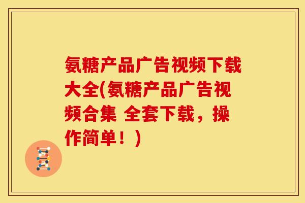 氨糖产品广告视频下载大全(氨糖产品广告视频合集 全套下载，操作简单！)