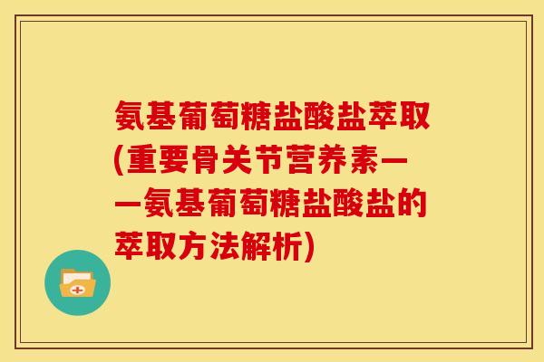 氨基葡萄糖盐酸盐萃取(重要骨关节营养素——氨基葡萄糖盐酸盐的萃取方法解析)