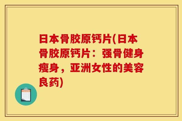 日本骨胶原钙片(日本骨胶原钙片:强骨健身瘦身,亚洲女性的美容良药) 日本骨胶原钙片(日本骨胶原钙片:强骨健身瘦身,亚洲女性的美容良药)
