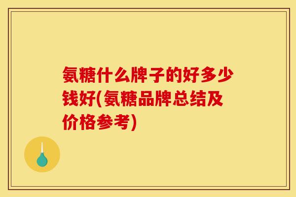 氨糖什么牌子的好多少钱好(氨糖品牌总结及价格参考)