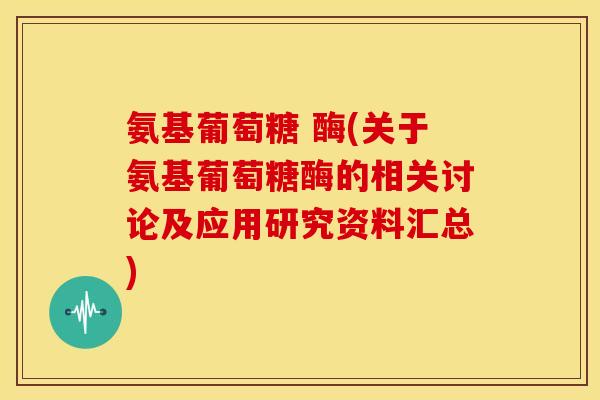 氨基葡萄糖 酶(关于氨基葡萄糖酶的相关讨论及应用研究资料汇总)