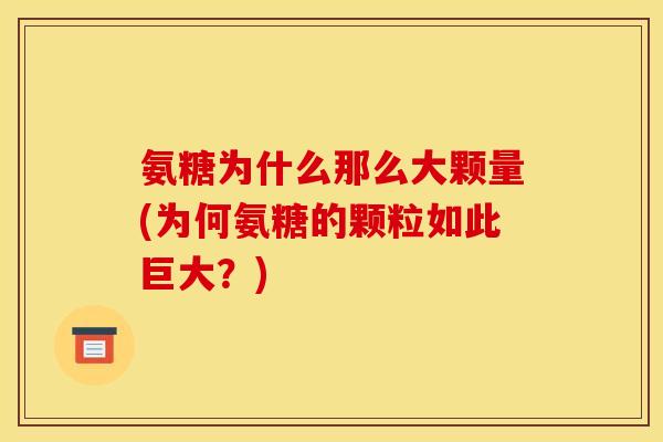 氨糖为什么那么大颗量(为何氨糖的颗粒如此巨大？)