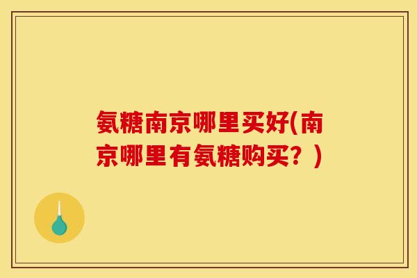 氨糖南京哪里买好(南京哪里有氨糖购买？)