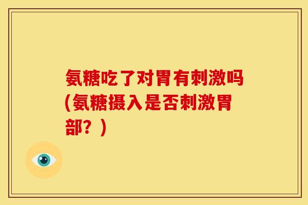 氨糖吃了对胃有刺激吗(氨糖摄入是否刺激胃部？)
