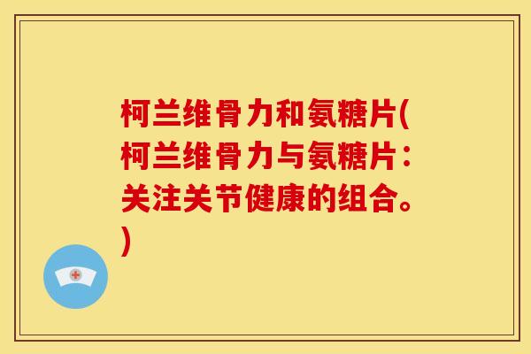 柯兰维骨力和氨糖片(柯兰维骨力与氨糖片：关注关节健康的组合。)
