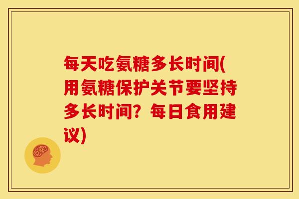 每天吃氨糖多长时间(用氨糖保护关节要坚持多长时间？每日食用建议)
