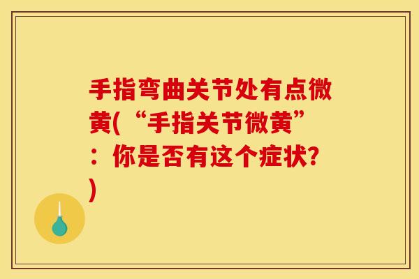 手指弯曲关节处有点微黄(“手指关节微黄”：你是否有这个症状？)