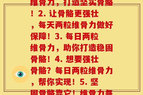 每天两粒维骨力(1. 强骨利器！每日两粒维骨力，打造坚实骨骼！2. 让骨骼更强壮，每天两粒维骨力做好保障！3. 每日两粒维骨力，助你打造稳固骨骼！4. 想要强壮骨骼？每日两粒维骨力，帮你实现！5. 坚固骨骼靠它！维骨力每日两粒，过上健康生活！)
