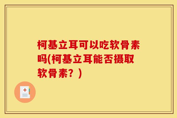 柯基立耳可以吃软骨素吗(柯基立耳能否摄取软骨素？)