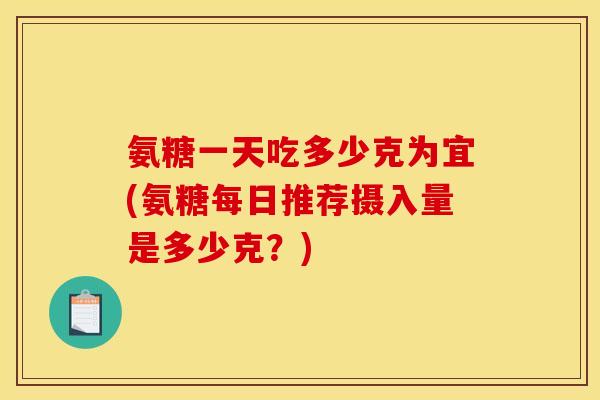 氨糖一天吃多少克为宜(氨糖每日推荐摄入量是多少克？)