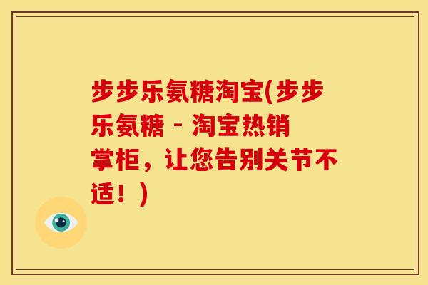 步步乐氨糖淘宝(步步乐氨糖 - 淘宝热销掌柜，让您告别关节不适！)