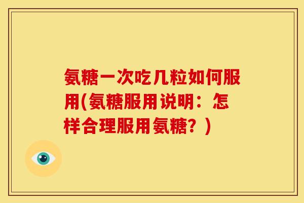 氨糖一次吃几粒如何服用(氨糖服用说明：怎样合理服用氨糖？)