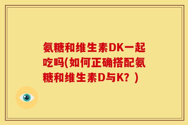 氨糖和维生素DK一起吃吗(如何正确搭配氨糖和维生素D与K？)