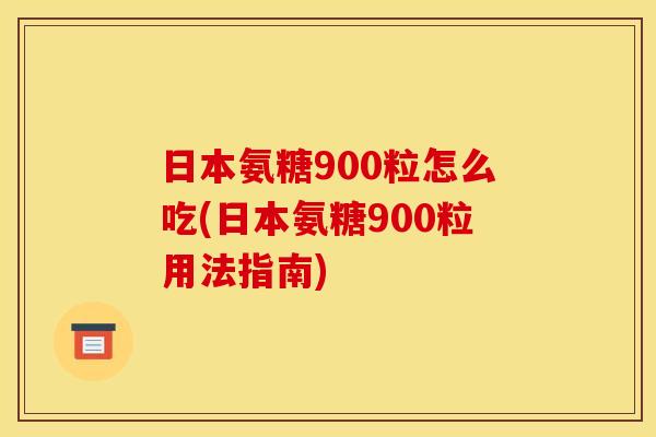 日本氨糖900粒怎么吃(日本氨糖900粒用法指南)
