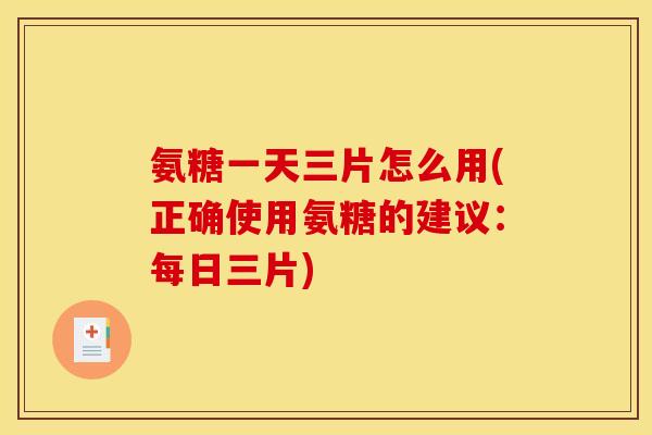 氨糖一天三片怎么用(正确使用氨糖的建议：每日三片)