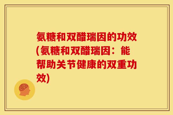 氨糖和双醋瑞因的功效(氨糖和双醋瑞因：能帮助关节健康的双重功效)