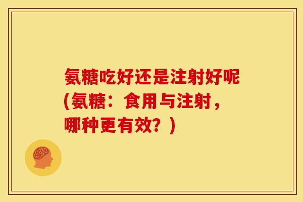 氨糖吃好还是注射好呢(氨糖：食用与注射，哪种更有效？)
