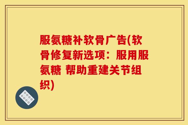 服氨糖补软骨广告(软骨修复新选项：服用服氨糖 帮助重建关节组织)