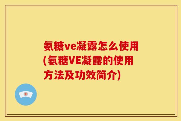 氨糖ve凝露怎么使用(氨糖VE凝露的使用方法及功效简介)