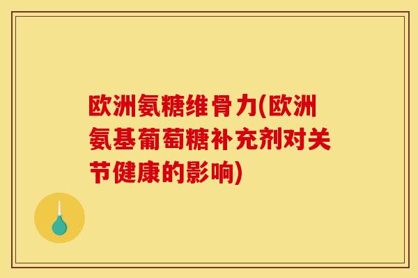 欧洲氨糖维骨力(欧洲氨基葡萄糖补充剂对关节健康的影响)