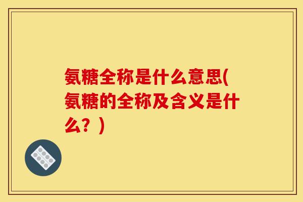 氨糖全称是什么意思(氨糖的全称及含义是什么?) 氨糖全称是什么意思(氨糖的全称及含义是什么?)