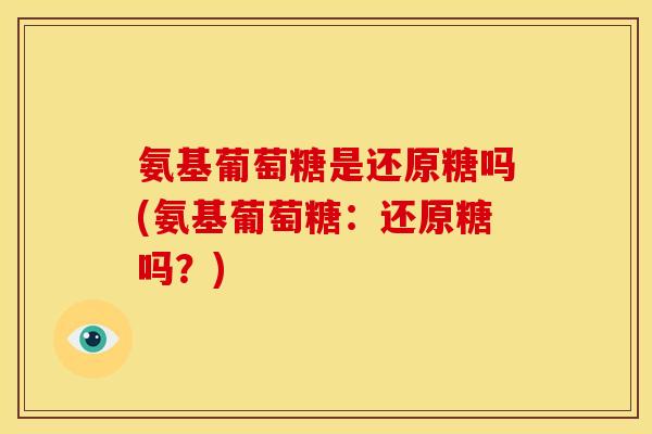 氨基葡萄糖是还原糖吗(氨基葡萄糖：还原糖吗？)