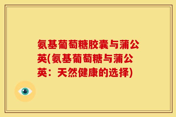氨基葡萄糖胶囊与蒲公英(氨基葡萄糖与蒲公英：天然健康的选择)