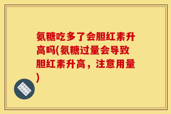 氨糖吃多了会胆红素升高吗(氨糖过量会导致胆红素升高，注意用量)