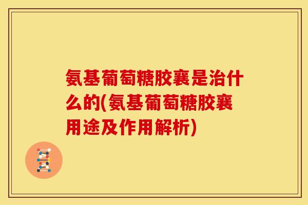 氨基葡萄糖胶襄是治什么的(氨基葡萄糖胶襄用途及作用解析)