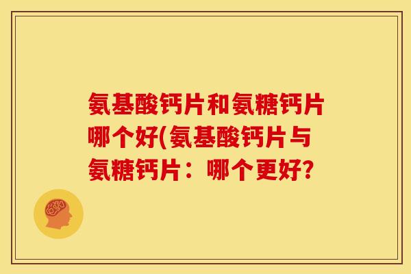 氨基酸钙片和氨糖钙片哪个好(氨基酸钙片与氨糖钙片：哪个更好？