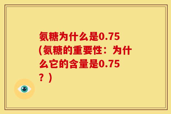 氨糖为什么是0.75(氨糖的重要性：为什么它的含量是0.75？)