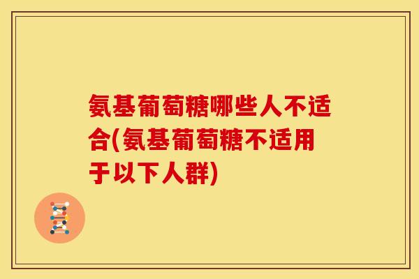 氨基葡萄糖哪些人不适合(氨基葡萄糖不适用于以下人群)