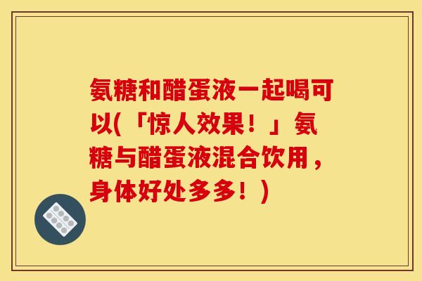 氨糖和醋蛋液一起喝可以(「惊人效果！」氨糖与醋蛋液混合饮用，身体好处多多！)